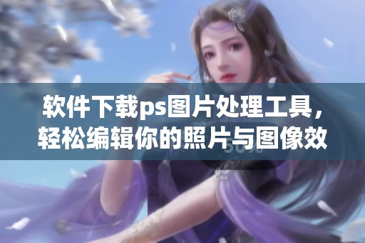 软件下载ps图片处理工具，轻松编辑你的照片与图像效果