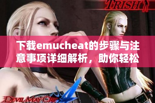 下载emucheat的步骤与注意事项详细解析，助你轻松享受游戏体验