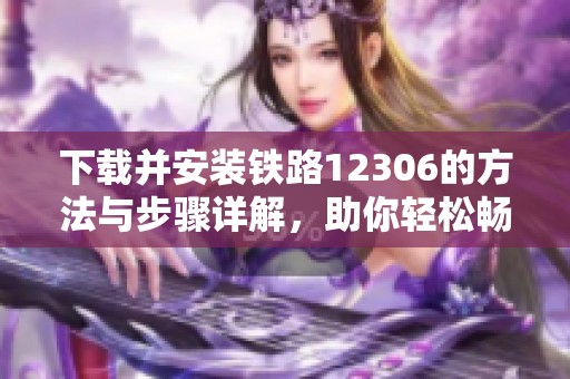 下载并安装铁路12306的方法与步骤详解，助你轻松畅游出行新体验