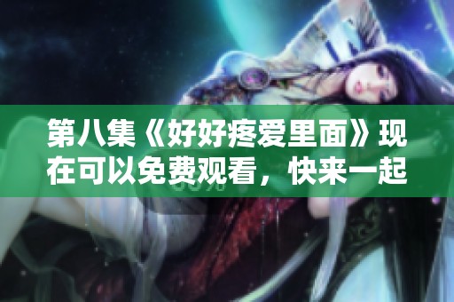 第八集《好好疼爱里面》现在可以免费观看，快来一起欣赏吧