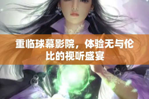 重临球幕影院，体验无与伦比的视听盛宴
