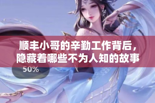 顺丰小哥的辛勤工作背后，隐藏着哪些不为人知的故事呢
