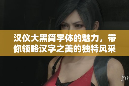 汉仪大黑简字体的魅力，带你领略汉字之美的独特风采
