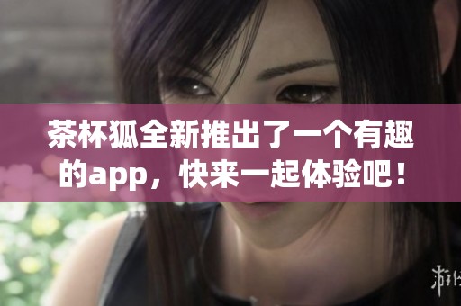 茶杯狐全新推出了一个有趣的app，快来一起体验吧！