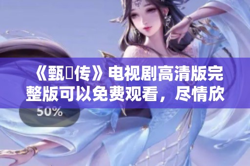 《甄嬛传》电视剧高清版完整版可以免费观看，尽情欣赏精彩剧情与角色发展