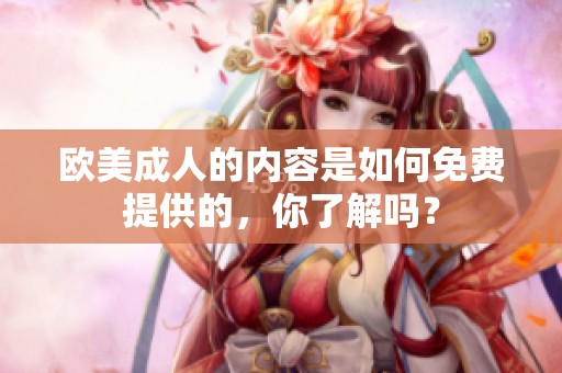 欧美**的内容是如何免费提供的，你了解吗？
