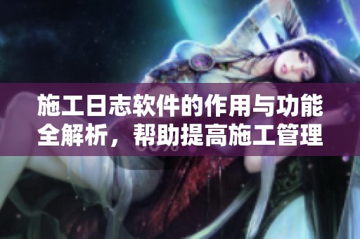 施工日志软件的作用与功能全解析，帮助提高施工管理效率