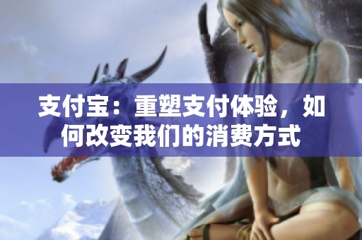 支付宝：重塑支付体验，如何改变我们的消费方式