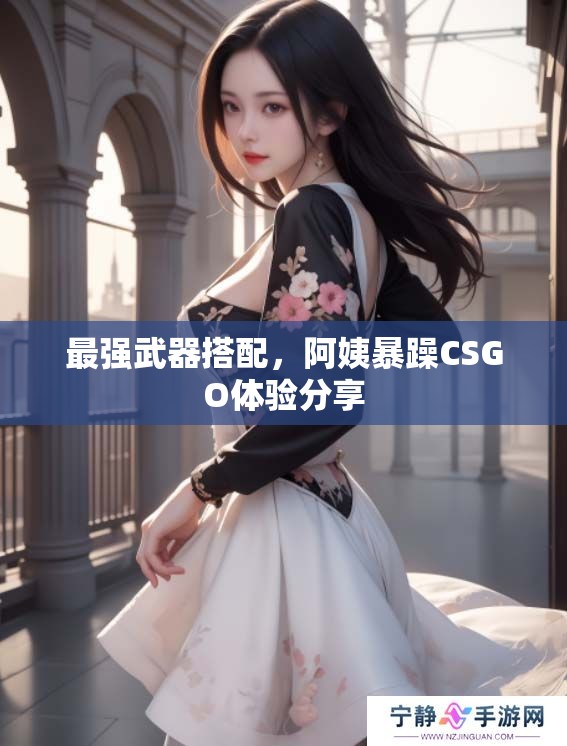 最强武器搭配，阿姨暴躁CSGO体验分享