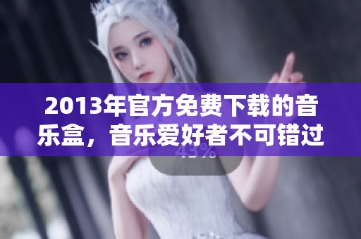 2013年官方免费下载的音乐盒，音乐爱好者不可错过的精彩选择