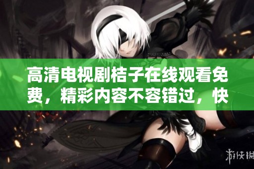 高清电视剧桔子在线观看免费，精彩内容不容错过，快来观看吧！