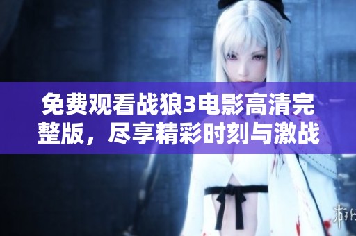 免费观看战狼3电影高清完整版，尽享精彩时刻与激战瞬间