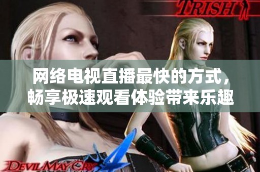 网络电视直播最快的方式，畅享极速观看体验带来乐趣无穷