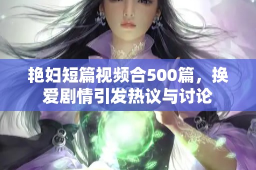 艳妇短篇视频合500篇，换爱剧情引发热议与讨论