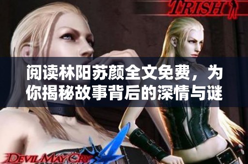 阅读林阳苏颜全文免费，为你揭秘故事背后的深情与谜团