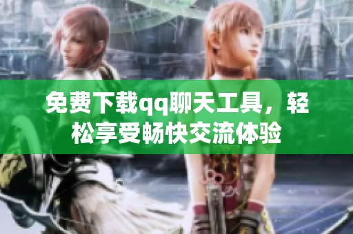 免费下载qq聊天工具，轻松享受畅快交流体验