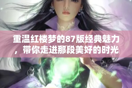 重温红楼梦的87版经典魅力，带你走进那段美好的时光