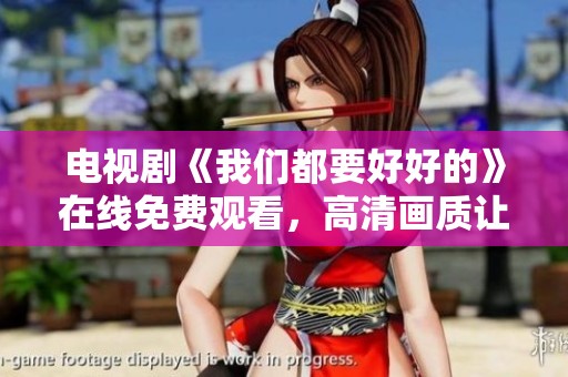 电视剧《我们都要好好的》在线免费观看，高清画质让你深度沉浸其中