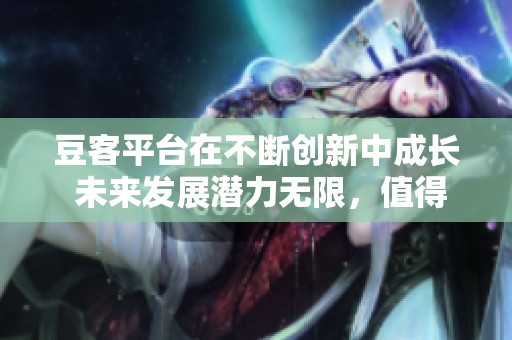 豆客平台在不断创新中成长 未来发展潜力无限，值得期待