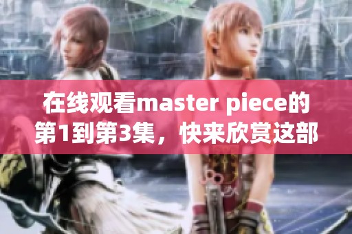 在线观看master piece的第1到第3集，快来欣赏这部精彩作品吧！