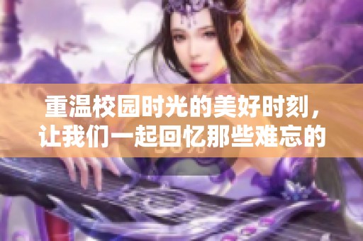 重温校园时光的美好时刻，让我们一起回忆那些难忘的青春岁月