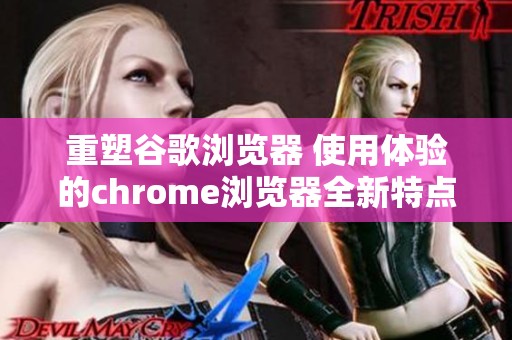 重塑谷歌浏览器 使用体验的chrome浏览器全新特点揭秘