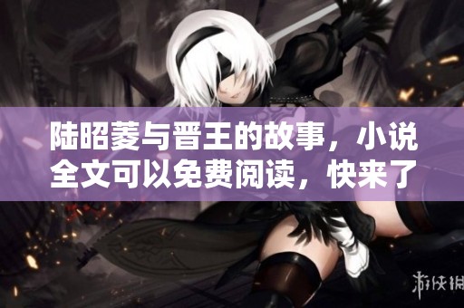 陆昭菱与晋王的故事，小说全文可以免费阅读，快来了解吧！