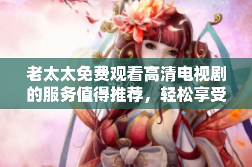 老太太免费观看高清电视剧的服务值得推荐，轻松享受精彩剧情的乐趣