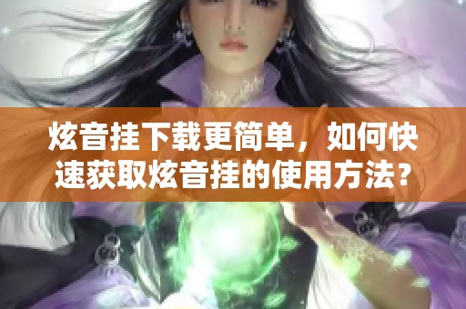 炫音挂下载更简单，如何快速获取炫音挂的使用方法？