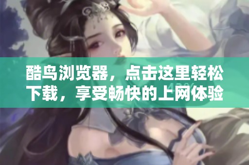 酷鸟浏览器，点击这里轻松下载，享受畅快的上网体验