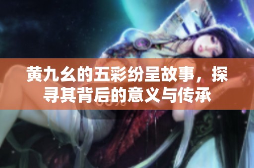 黄九幺的五彩纷呈故事，探寻其背后的意义与传承