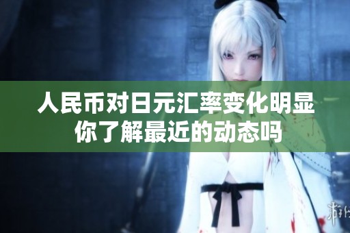人民币对日元汇率变化明显 你了解最近的动态吗