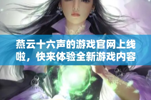 燕云十六声的游戏官网上线啦，快来体验全新游戏内容与玩法