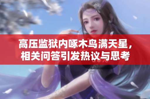 高压监狱内啄木鸟满天星，相关问答引发热议与思考