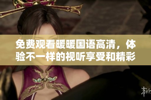 免费观看暖暖国语高清，体验不一样的视听享受和精彩内容