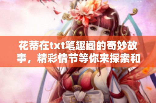花蒂在txt笔趣阁的奇妙故事，精彩情节等你来探索和阅读！