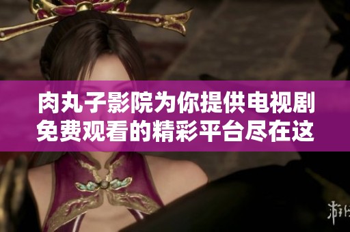 肉丸子影院为你提供电视剧免费观看的精彩平台尽在这里