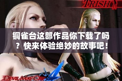 铜雀台这部作品你下载了吗？快来体验绝妙的故事吧！