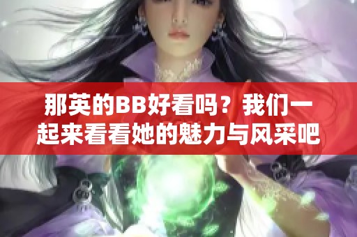那英的BB好看吗？我们一起来看看她的魅力与风采吧！