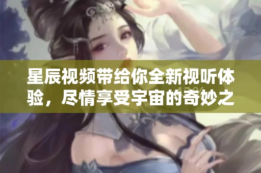 星辰视频带给你全新视听体验，尽情享受宇宙的奇妙之旅