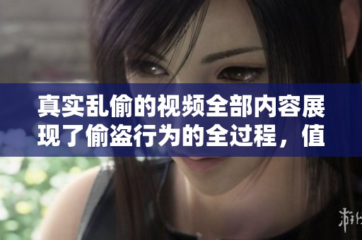 真实乱偷的视频全部内容展现了偷盗行为的全过程，值得大家注意和警惕。