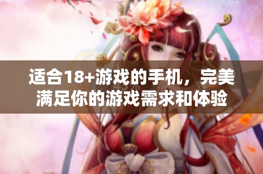 适合18+游戏的手机，完美满足你的游戏需求和体验