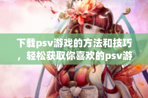 下载psv游戏的方法和技巧，轻松获取你喜欢的psv游戏下载资源