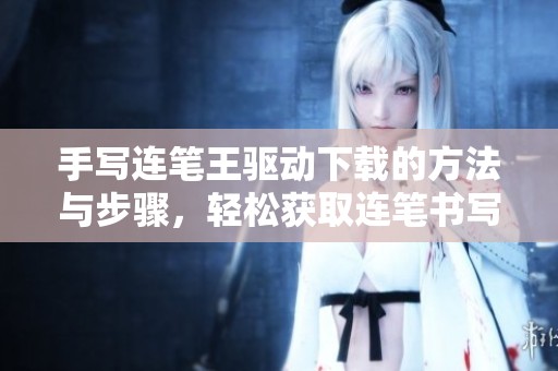 手写连笔王驱动下载的方法与步骤，轻松获取连笔书写体验