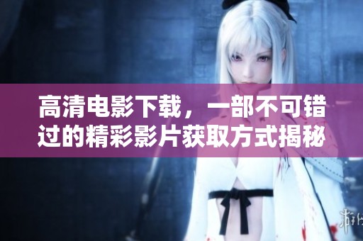 高清电影下载，一部不可错过的精彩影片获取方式揭秘