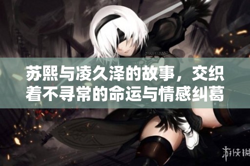 苏熙与凌久泽的故事，交织着不寻常的命运与情感纠葛