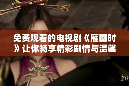 免费观看的电视剧《雁回时》让你畅享精彩剧情与温馨时刻
