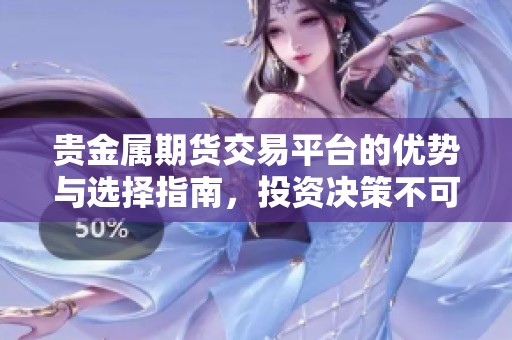 贵金属期货交易平台的优势与选择指南，投资决策不可忽视