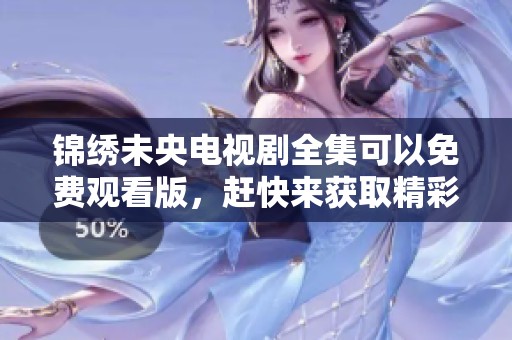 锦绣未央电视剧全集可以免费观看版，赶快来获取精彩剧情与感人故事！