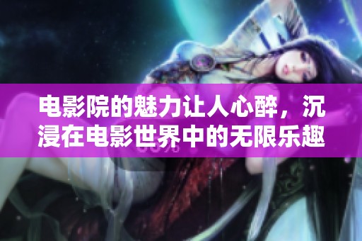 电影院的魅力让人心醉，沉浸在电影世界中的无限乐趣